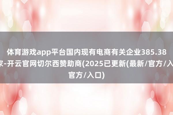 体育游戏app平台国内现有电商有关企业385.38万家-开云官网切尔西赞助商(2025已更新(最新/官方/入口)