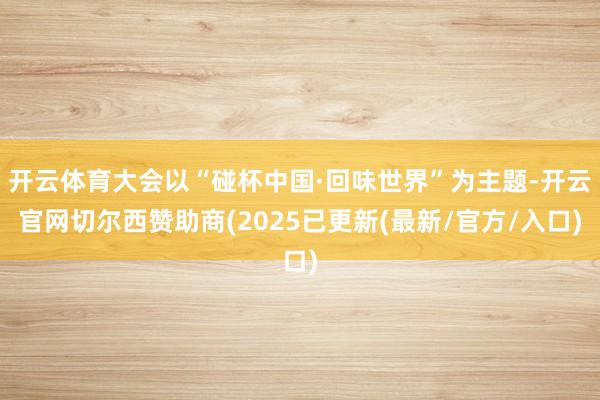 开云体育大会以“碰杯中国·回味世界”为主题-开云官网切尔西赞助商(2025已更新(最新/官方/入口)
