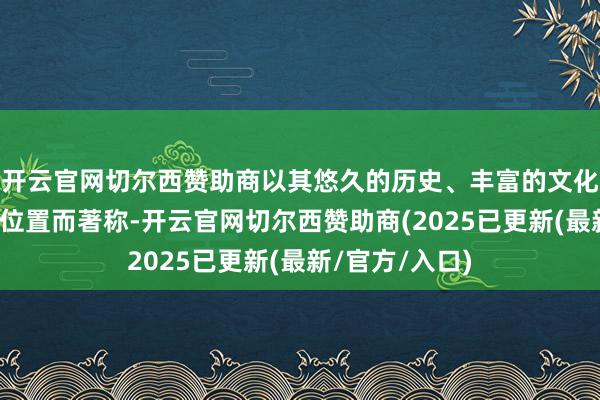 开云官网切尔西赞助商以其悠久的历史、丰富的文化和独到的地舆位置而著称-开云官网切尔西赞助商(2025已更新(最新/官方/入口)