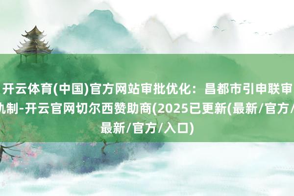 开云体育(中国)官方网站审批优化：昌都市引申联审联办轨制-开云官网切尔西赞助商(2025已更新(最新/官方/入口)