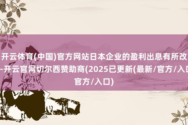 开云体育(中国)官方网站日本企业的盈利出息有所改善-开云官网切尔西赞助商(2025已更新(最新/官方/入口)