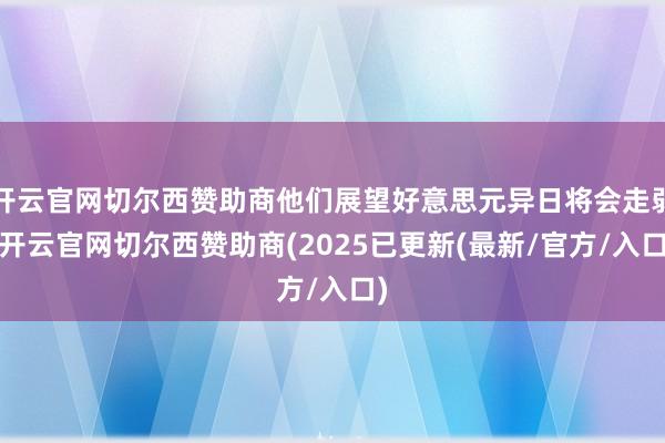 开云官网切尔西赞助商他们展望好意思元异日将会走弱-开云官网切尔西赞助商(2025已更新(最新/官方/入口)