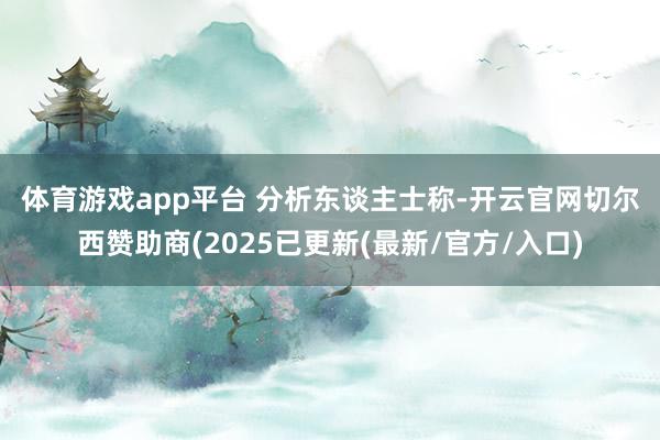 体育游戏app平台 　　分析东谈主士称-开云官网切尔西赞助商(2025已更新(最新/官方/入口)