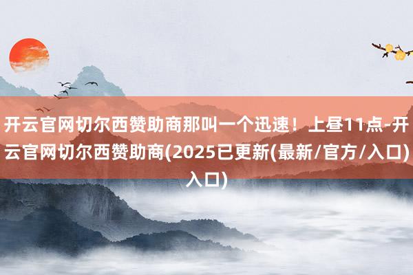 开云官网切尔西赞助商那叫一个迅速！上昼11点-开云官网切尔西赞助商(2025已更新(最新/官方/入口)