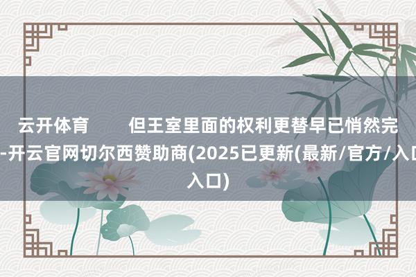 云开体育        但王室里面的权利更替早已悄然完成-开云官网切尔西赞助商(2025已更新(最新/官方/入口)