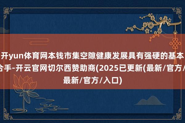 开yun体育网本钱市集空隙健康发展具有强硬的基本面撑合手-开云官网切尔西赞助商(2025已更新(最新/官方/入口)