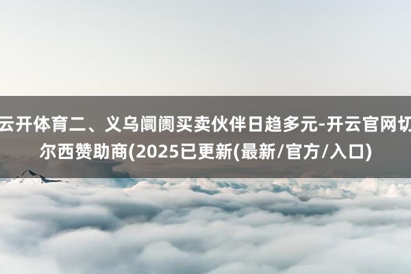 云开体育二、义乌阛阓买卖伙伴日趋多元-开云官网切尔西赞助商(2025已更新(最新/官方/入口)
