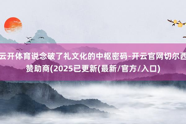 云开体育说念破了礼文化的中枢密码-开云官网切尔西赞助商(2025已更新(最新/官方/入口)