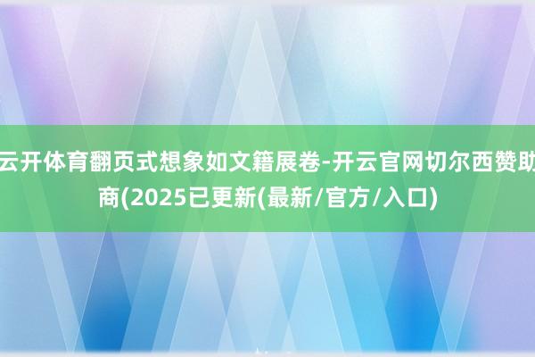 云开体育翻页式想象如文籍展卷-开云官网切尔西赞助商(2025已更新(最新/官方/入口)