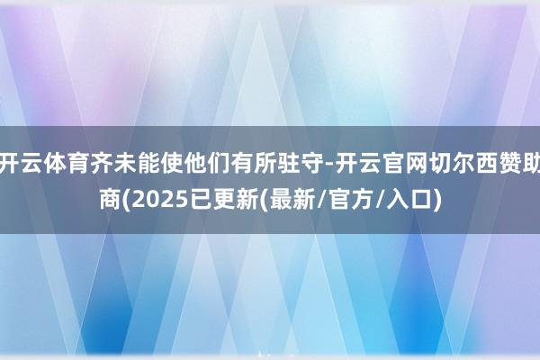 开云体育齐未能使他们有所驻守-开云官网切尔西赞助商(2025已更新(最新/官方/入口)