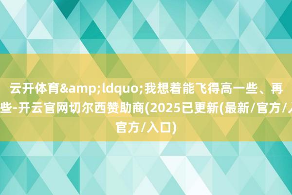 云开体育&ldquo;我想着能飞得高一些、再高一些-开云官网切尔西赞助商(2025已更新(最新/官方/入口)