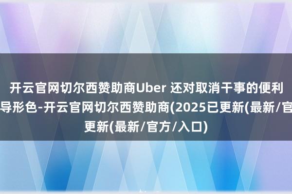 开云官网切尔西赞助商Uber 还对取消干事的便利性作出误导形色-开云官网切尔西赞助商(2025已更新(最新/官方/入口)