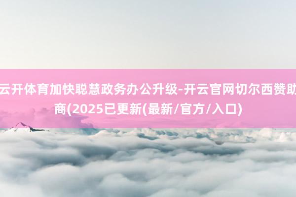 云开体育加快聪慧政务办公升级-开云官网切尔西赞助商(2025已更新(最新/官方/入口)