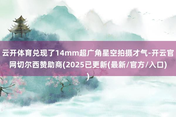 云开体育兑现了14mm超广角星空拍摄才气-开云官网切尔西赞助商(2025已更新(最新/官方/入口)
