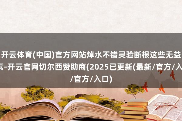 开云体育(中国)官方网站焯水不错灵验断根这些无益因素-开云官网切尔西赞助商(2025已更新(最新/官方/入口)