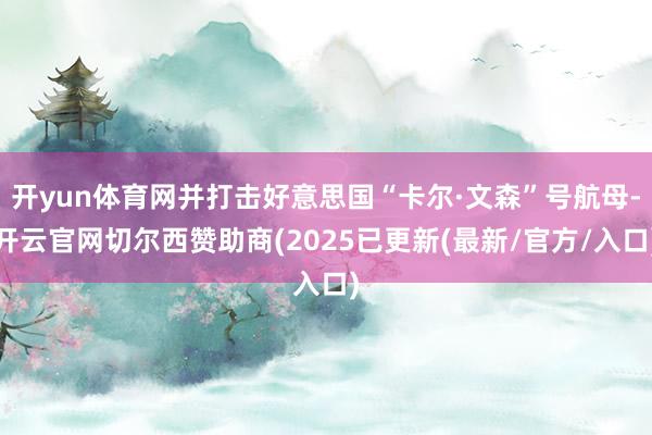 开yun体育网并打击好意思国“卡尔·文森”号航母-开云官网切尔西赞助商(2025已更新(最新/官方/入口)