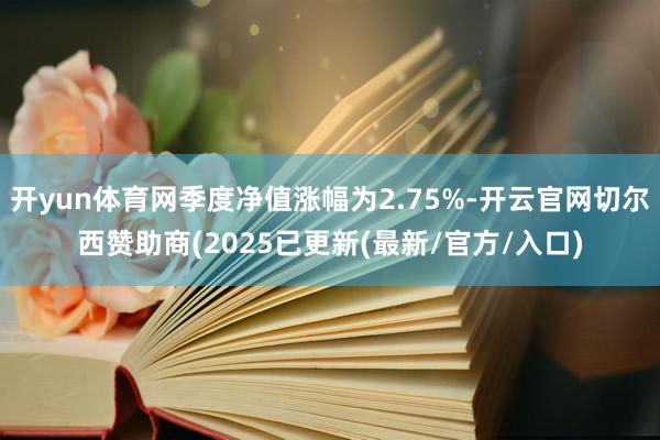 开yun体育网季度净值涨幅为2.75%-开云官网切尔西赞助商(2025已更新(最新/官方/入口)