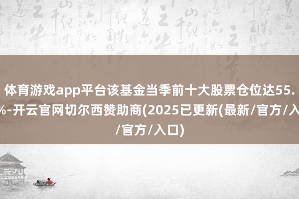 体育游戏app平台该基金当季前十大股票仓位达55.42%-开云官网切尔西赞助商(2025已更新(最新/官方/入口)