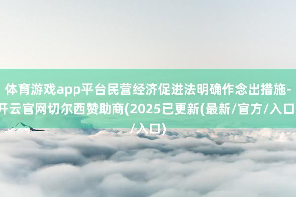 体育游戏app平台民营经济促进法明确作念出措施-开云官网切尔西赞助商(2025已更新(最新/官方/入口)