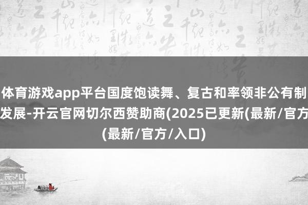体育游戏app平台国度饱读舞、复古和率领非公有制经济的发展-开云官网切尔西赞助商(2025已更新(最新/官方/入口)