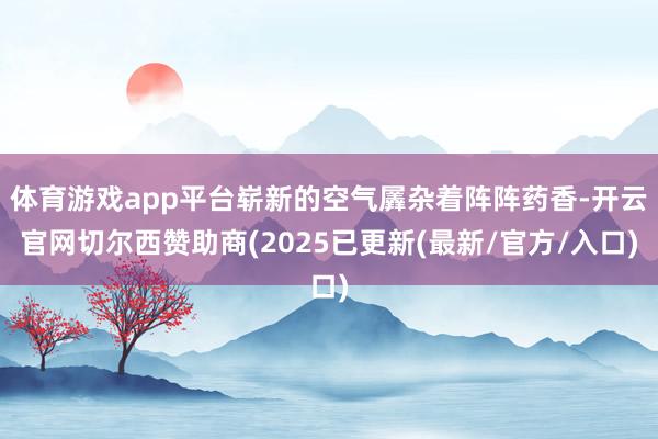 体育游戏app平台崭新的空气羼杂着阵阵药香-开云官网切尔西赞助商(2025已更新(最新/官方/入口)