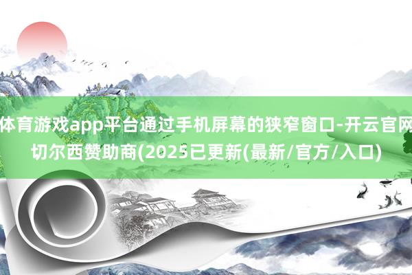 体育游戏app平台通过手机屏幕的狭窄窗口-开云官网切尔西赞助商(2025已更新(最新/官方/入口)