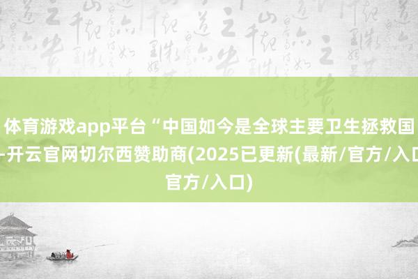 体育游戏app平台“中国如今是全球主要卫生拯救国”-开云官网切尔西赞助商(2025已更新(最新/官方/入口)