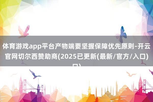 体育游戏app平台产物端要坚握保障优先原则-开云官网切尔西赞助商(2025已更新(最新/官方/入口)
