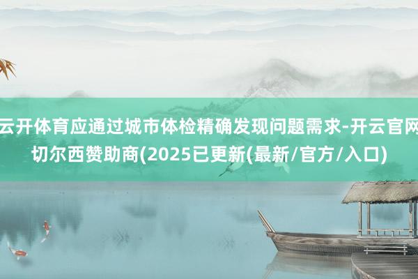 云开体育应通过城市体检精确发现问题需求-开云官网切尔西赞助商(2025已更新(最新/官方/入口)