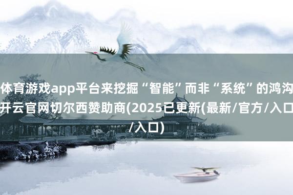 体育游戏app平台来挖掘“智能”而非“系统”的鸿沟-开云官网切尔西赞助商(2025已更新(最新/官方/入口)