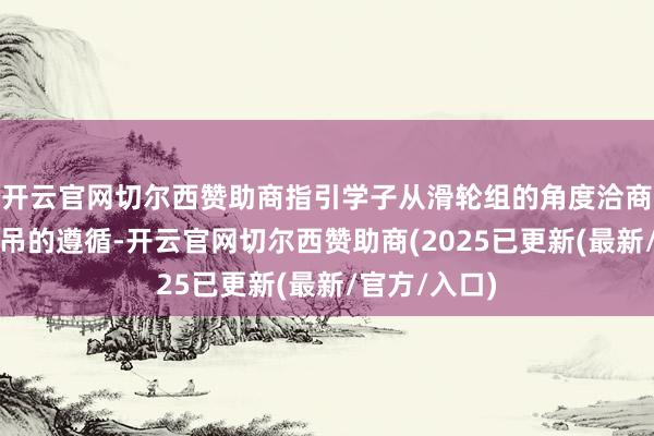 开云官网切尔西赞助商指引学子从滑轮组的角度洽商怎么培植塔吊的遵循-开云官网切尔西赞助商(2025已更新(最新/官方/入口)
