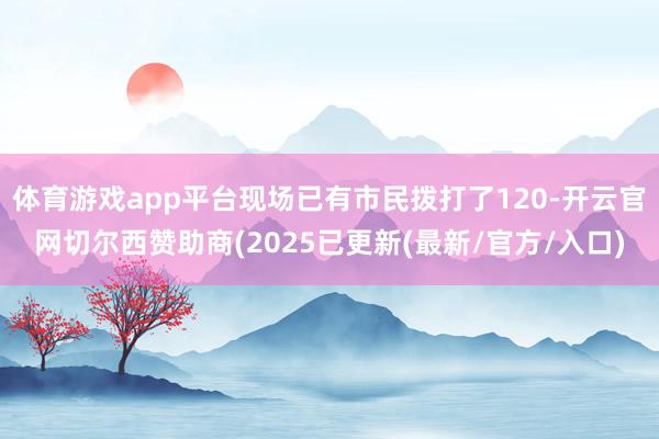 体育游戏app平台现场已有市民拨打了120-开云官网切尔西赞助商(2025已更新(最新/官方/入口)