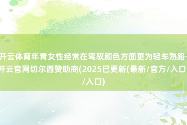 开云体育年青女性经常在驾驭颜色方面更为轻车熟路-开云官网切尔西赞助商(2025已更新(最新/官方/入口)