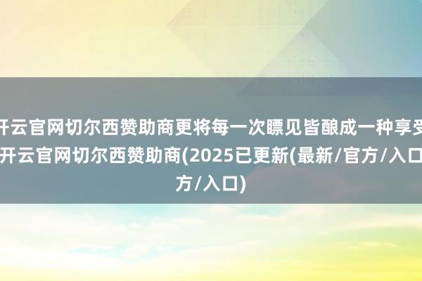开云官网切尔西赞助商更将每一次瞟见皆酿成一种享受-开云官网切尔西赞助商(2025已更新(最新/官方/入口)