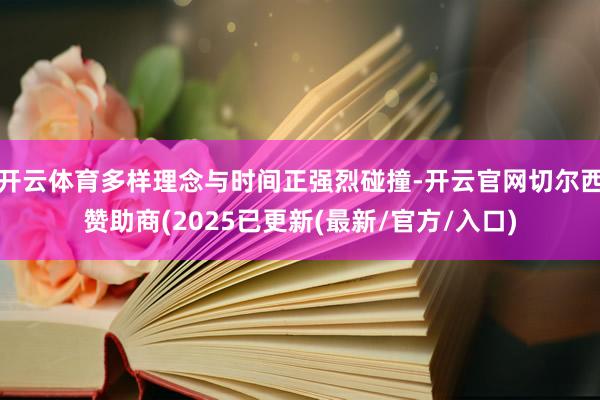 开云体育多样理念与时间正强烈碰撞-开云官网切尔西赞助商(2025已更新(最新/官方/入口)