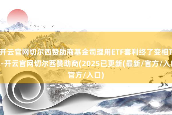 开云官网切尔西赞助商基金司理用ETF套利终了变相T+0-开云官网切尔西赞助商(2025已更新(最新/官方/入口)