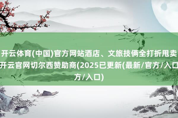 开云体育(中国)官方网站酒店、文旅技俩全打折甩卖-开云官网切尔西赞助商(2025已更新(最新/官方/入口)