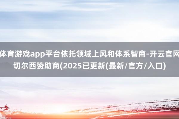 体育游戏app平台依托领域上风和体系智商-开云官网切尔西赞助商(2025已更新(最新/官方/入口)