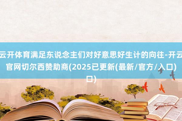 云开体育满足东说念主们对好意思好生计的向往-开云官网切尔西赞助商(2025已更新(最新/官方/入口)