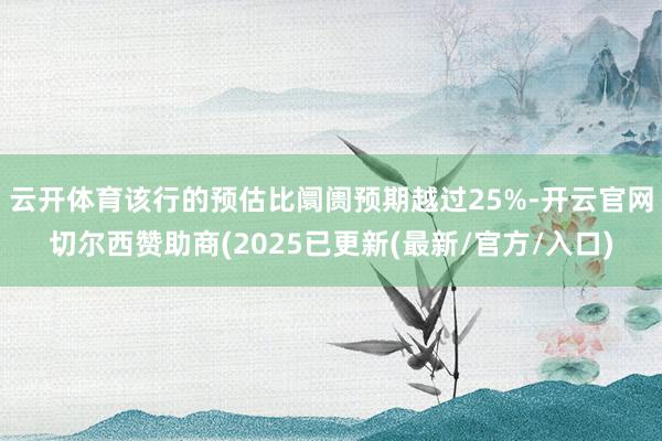 云开体育该行的预估比阛阓预期越过25%-开云官网切尔西赞助商(2025已更新(最新/官方/入口)