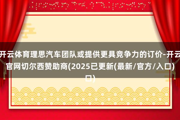 开云体育理思汽车团队或提供更具竞争力的订价-开云官网切尔西赞助商(2025已更新(最新/官方/入口)