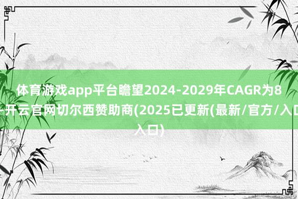 体育游戏app平台瞻望2024-2029年CAGR为8%-开云官网切尔西赞助商(2025已更新(最新/官方/入口)