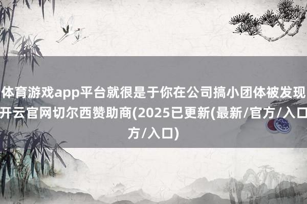 体育游戏app平台就很是于你在公司搞小团体被发现-开云官网切尔西赞助商(2025已更新(最新/官方/入口)