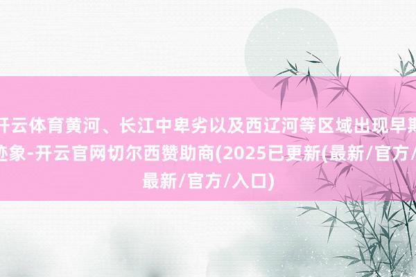 开云体育黄河、长江中卑劣以及西辽河等区域出现早期细腻迹象-开云官网切尔西赞助商(2025已更新(最新/官方/入口)