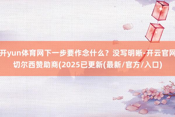 开yun体育网下一步要作念什么？没写明晰-开云官网切尔西赞助商(2025已更新(最新/官方/入口)