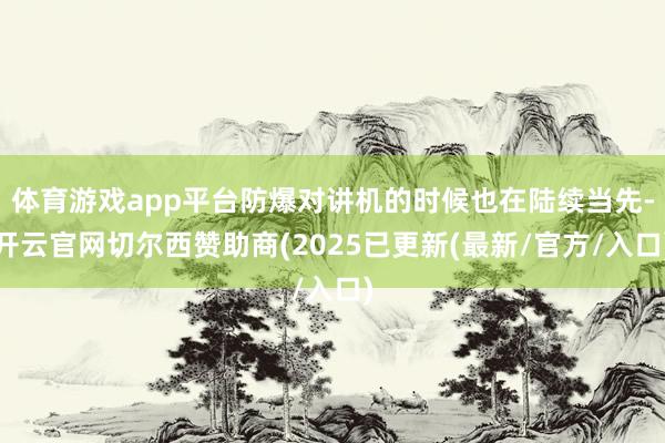 体育游戏app平台防爆对讲机的时候也在陆续当先-开云官网切尔西赞助商(2025已更新(最新/官方/入口)