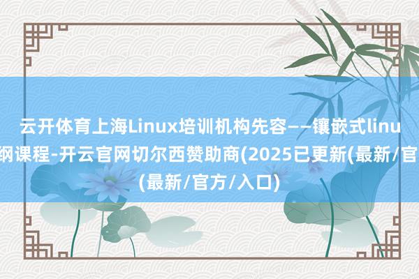 云开体育上海Linux培训机构先容——镶嵌式linux培训大纲课程-开云官网切尔西赞助商(2025已更新(最新/官方/入口)