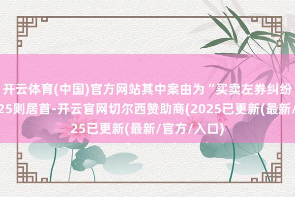 开云体育(中国)官方网站其中案由为“买卖左券纠纷”的公告以25则居首-开云官网切尔西赞助商(2025已更新(最新/官方/入口)