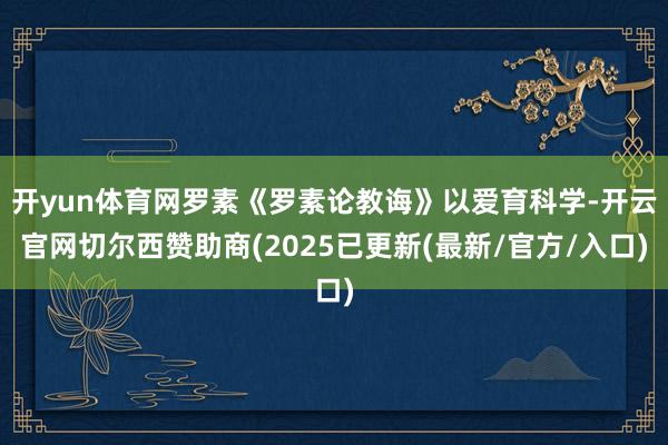 开yun体育网罗素《罗素论教诲》以爱育科学-开云官网切尔西赞助商(2025已更新(最新/官方/入口)