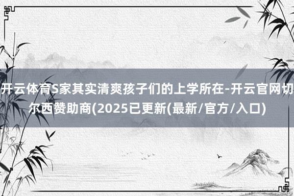 开云体育S家其实清爽孩子们的上学所在-开云官网切尔西赞助商(2025已更新(最新/官方/入口)